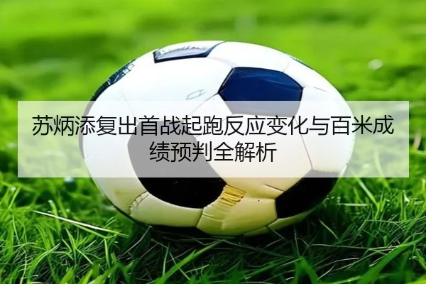 苏炳添复出首战起跑反应变化与百米成绩预判全解析（MorganSport）