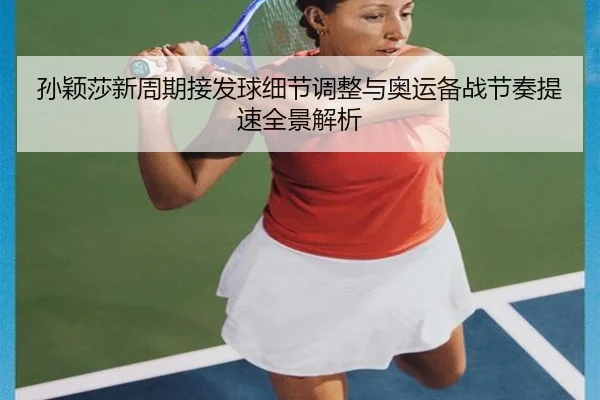 孙颖莎新周期接发球细节调整与奥运备战节奏提速全景解析