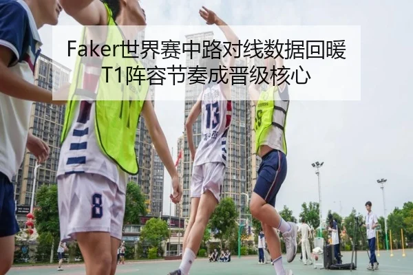 Faker世界赛中路对线数据回暖 T1阵容节奏成晋级核心（MorganSport）